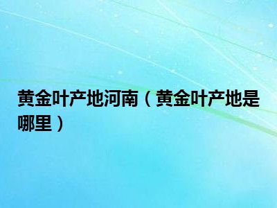 黄金叶产地河南黄金叶产地是哪里