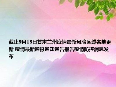 截止9月13日甘肃兰州疫情最新风险区域名单更新疫情最新通报通知通告