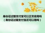 身份证过期支付宝可以正常使用吗（身份证过期支付宝还可以用吗）