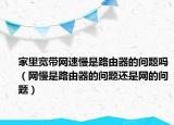 家里宽带网速慢是路由器的问题吗（网慢是路由器的问题还是网的问题）