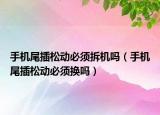 手机尾插松动必须拆机吗（手机尾插松动必须换吗）