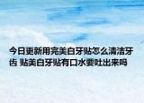 今日更新用完美白牙贴怎么清洁牙齿 贴美白牙贴有口水要吐出来吗