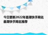 今日更新2022年最潮快手网名 最潮快手网名推荐