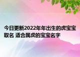 今日更新2022年年出生的虎宝宝取名 适合属虎的宝宝名字
