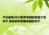 今日更新2023新年专属的微信个性句子 能够新年发朋友圈的句子