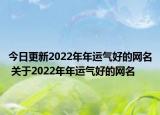 今日更新2022年年运气好的网名 关于2022年年运气好的网名