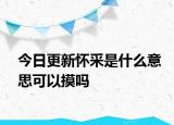 今日更新怀采是什么意思可以摸吗