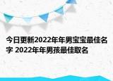 今日更新2022年年男宝宝最佳名字 2022年年男孩最佳取名