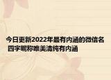 今日更新2022年最有内涵的微信名 四字昵称唯美清纯有内涵