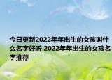 今日更新2022年年出生的女孩叫什么名字好听 2022年年出生的女孩名字推荐