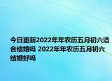今日更新2022年年农历五月初六适合结婚吗 2022年年农历五月初六结婚好吗