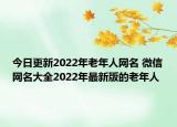 今日更新2022年老年人网名 微信网名大全2022年最新版的老年人