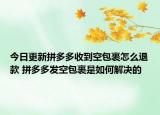 今日更新拼多多收到空包裹怎么退款 拼多多发空包裹是如何解决的