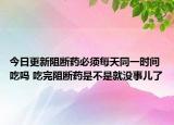 今日更新阻断药必须每天同一时间吃吗 吃完阻断药是不是就没事儿了