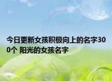 今日更新女孩积极向上的名字300个 阳光的女孩名字