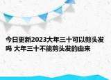 今日更新2023大年三十可以剪头发吗 大年三十不能剪头发的由来