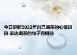 今日更新2022年自己喝茶的心情短语 表达喝茶的句子有哪些