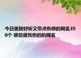 今日更新好听又带点伤感的网名350个 感觉很忧伤的的网名