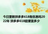 今日更新拼多多618有优惠吗2022年 拼多多618能便宜多少