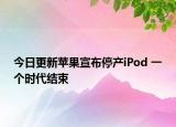 今日更新苹果宣布停产iPod 一个时代结束