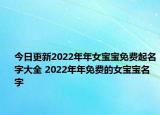 今日更新2022年年女宝宝免费起名字大全 2022年年免费的女宝宝名字