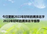 今日更新2022年好听的男孩名字 2022年好听的男孩名字推荐