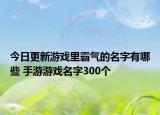 今日更新游戏里霸气的名字有哪些 手游游戏名字300个