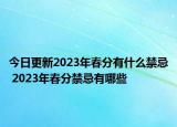 今日更新2023年春分有什么禁忌 2023年春分禁忌有哪些
