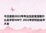 今日更新2022年年出生的宝宝取什么名字好400个 2022年好听的名字大全
