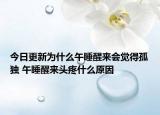 今日更新为什么午睡醒来会觉得孤独 午睡醒来头疼什么原因