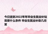 今日更新2022年年毕业生就业补贴需要什么条件 毕业生就业补助几月发