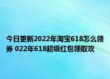 今日更新2022年淘宝618怎么领券 022年618超级红包领取攻