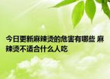 今日更新麻辣烫的危害有哪些 麻辣烫不适合什么人吃