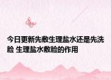 今日更新先敷生理盐水还是先洗脸 生理盐水敷脸的作用