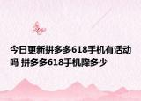 今日更新拼多多618手机有活动吗 拼多多618手机降多少
