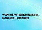 今日更新抖音中视频计划是真的吗 抖音中视频计划怎么赚钱