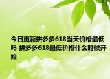 今日更新拼多多618当天价格最低吗 拼多多618最低价格什么时候开始