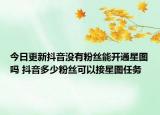 今日更新抖音没有粉丝能开通星图吗 抖音多少粉丝可以接星图任务