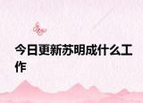 今日更新苏明成什么工作