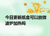 今日更新纸盒可以放微波炉加热吗