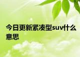 今日更新紧凑型suv什么意思