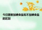 今日更新加碘食盐和不加碘食盐的区别