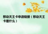 移动天王卡申请链接（移动天王卡是什么）