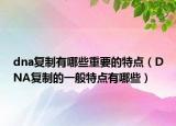 dna复制有哪些重要的特点（DNA复制的一般特点有哪些）