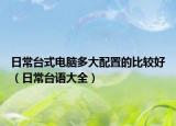 日常台式电脑多大配置的比较好（日常台语大全）