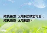 吴京演过什么电视剧或者电影（吴京演过什么电视剧）