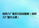 哈药六厂是否已启动搬家（哈药六厂是什么梗）