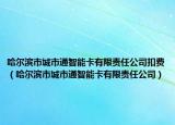 哈尔滨市城市通智能卡有限责任公司扣费（哈尔滨市城市通智能卡有限责任公司）