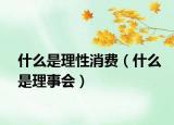 什么是理性消费（什么是理事会）