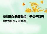 卑鄙无耻无理取闹（无情无耻无理取闹的人生赢家）